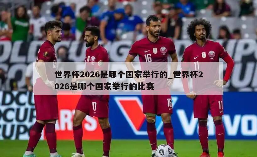 世界杯2026是哪个国家举行的_世界杯2026是哪个国家举行的比赛