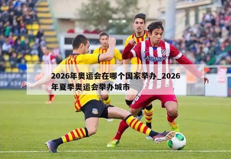 2026年奥运会在哪个国家举办_2026年夏季奥运会举办城市