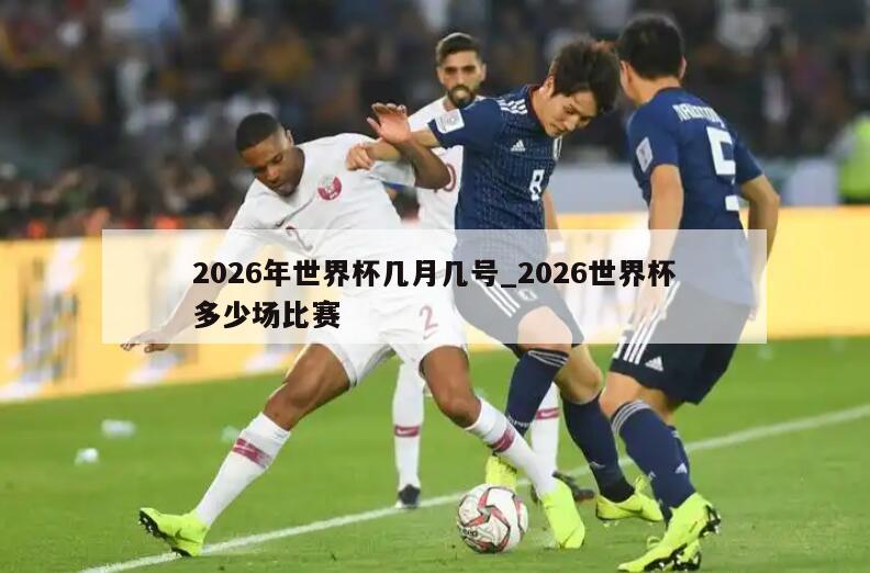 2026年世界杯几月几号_2026世界杯多少场比赛