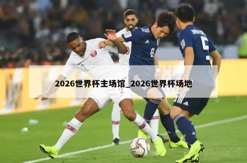 2026世界杯主场馆_2026世界杯场地