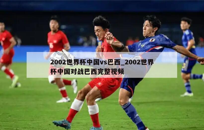 2002世界杯中国vs巴西_2002世界杯中国对战巴西完整视频