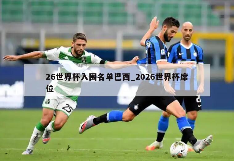 26世界杯入围名单巴西_2026世界杯席位