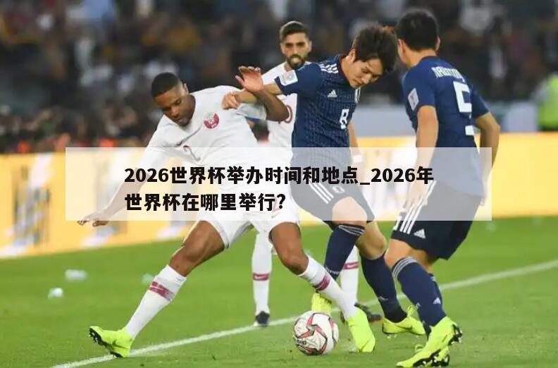 2026世界杯举办时间和地点_2026年世界杯在哪里举行?