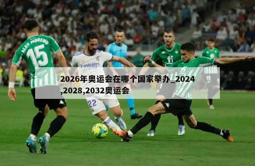 2026年奥运会在哪个国家举办_2024,2028,2032奥运会