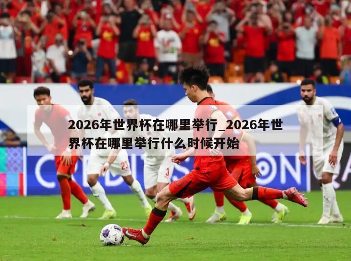 2026年世界杯在哪里举行_2026年世界杯在哪里举行什么时候开始