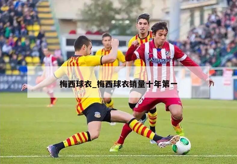 梅西球衣_梅西球衣销量十年第一