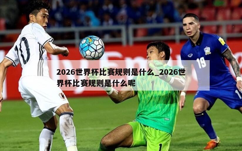 2026世界杯比赛规则是什么_2026世界杯比赛规则是什么呢