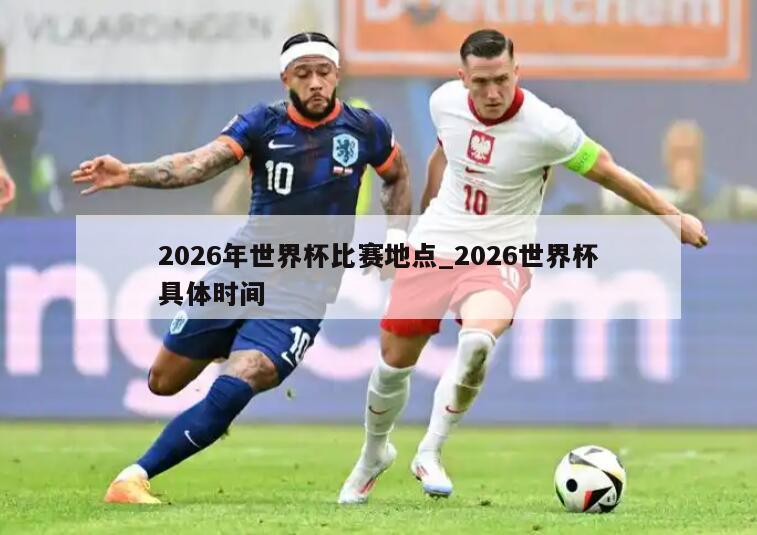 2026年世界杯比赛地点_2026世界杯具体时间