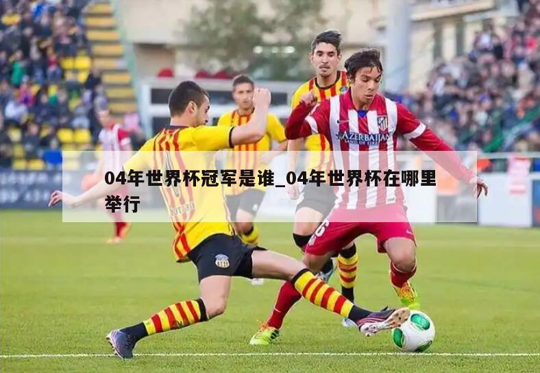 04年世界杯冠军是谁_04年世界杯在哪里举行