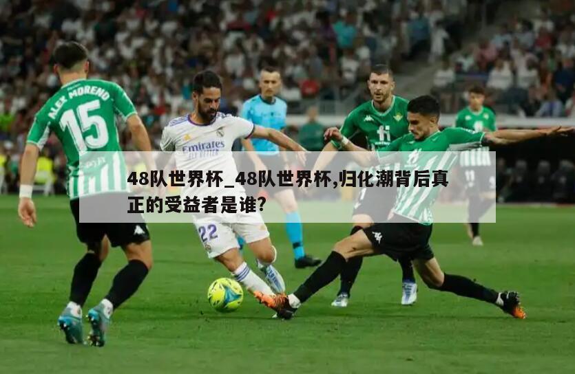 48队世界杯_48队世界杯,归化潮背后真正的受益者是谁?