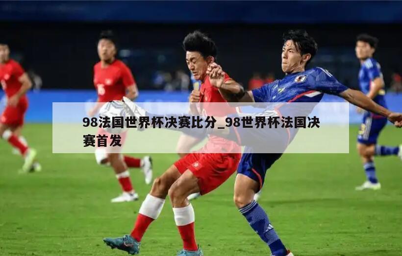98法国世界杯决赛比分_98世界杯法国决赛首发