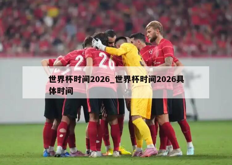 世界杯时间2026_世界杯时间2026具体时间