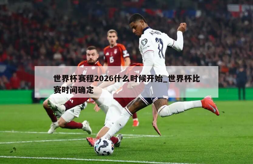 世界杯赛程2026什么时候开始_世界杯比赛时间确定