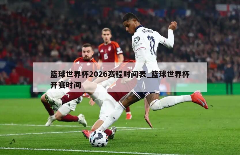 篮球世界杯2026赛程时间表_篮球世界杯开赛时间