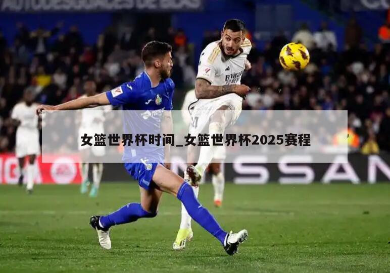 女篮世界杯时间_女篮世界杯2025赛程