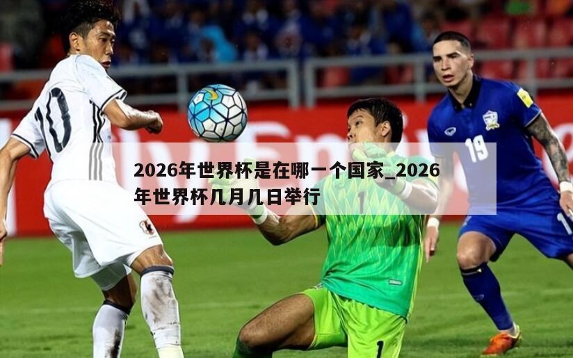 2026年世界杯是在哪一个国家_2026年世界杯几月几日举行