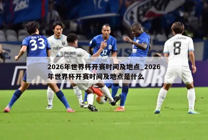 2026年世界杯开赛时间及地点_2026年世界杯开赛时间及地点是什么