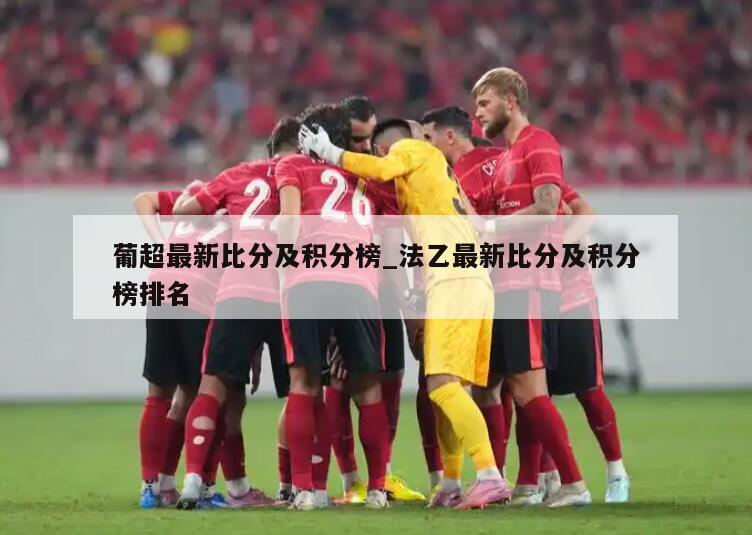 葡超最新比分及积分榜_法乙最新比分及积分榜排名