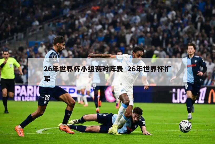 26年世界杯小组赛对阵表_26年世界杯扩军