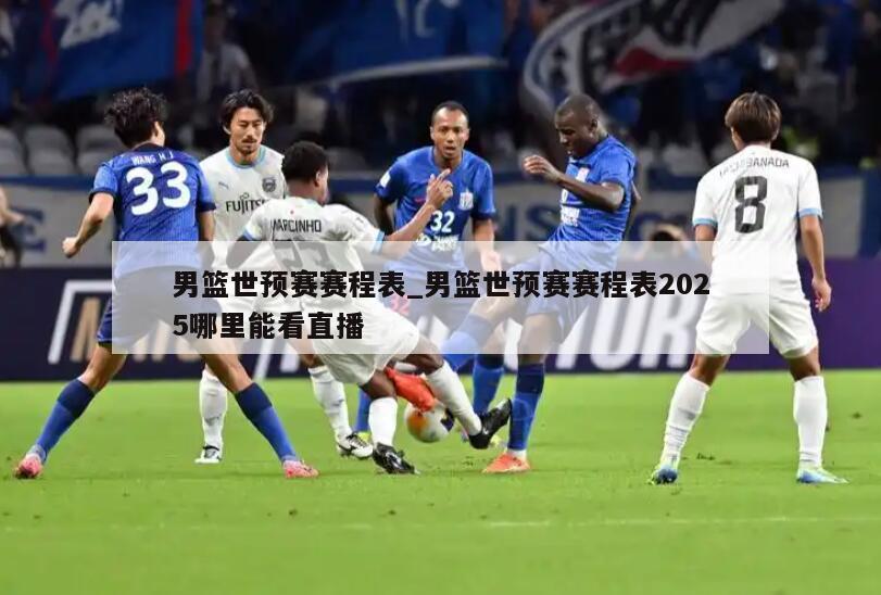 男篮世预赛赛程表_男篮世预赛赛程表2025哪里能看直播