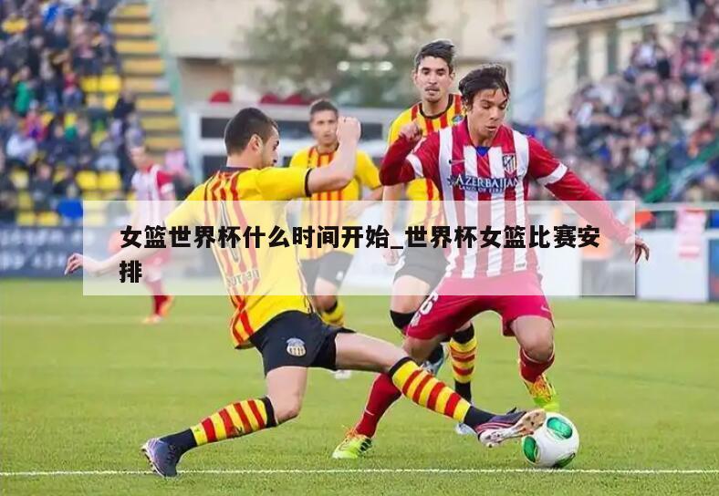 女篮世界杯什么时间开始_世界杯女篮比赛安排