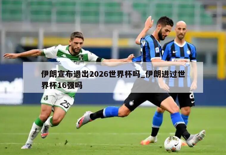 伊朗宣布退出2026世界杯吗_伊朗进过世界杯16强吗