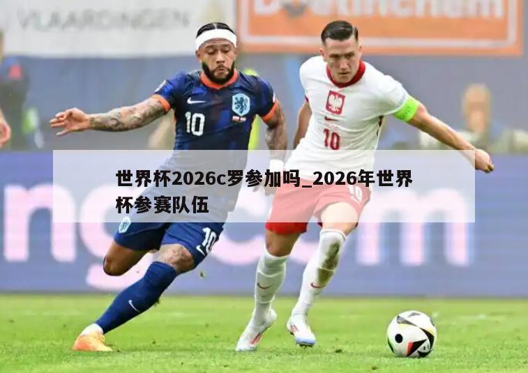 世界杯2026c罗参加吗_2026年世界杯参赛队伍