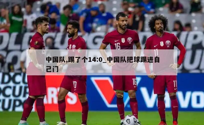 中国队,踢了个14:0_中国队把球踢进自己门