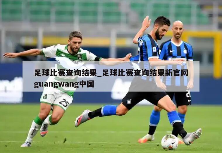足球比赛查询结果_足球比赛查询结果新官网guangwang中国