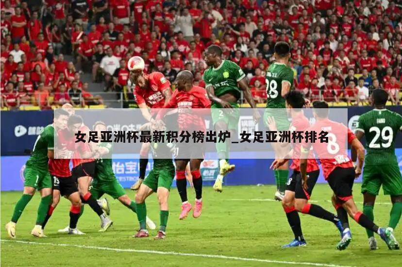 女足亚洲杯最新积分榜出炉_女足亚洲杯排名