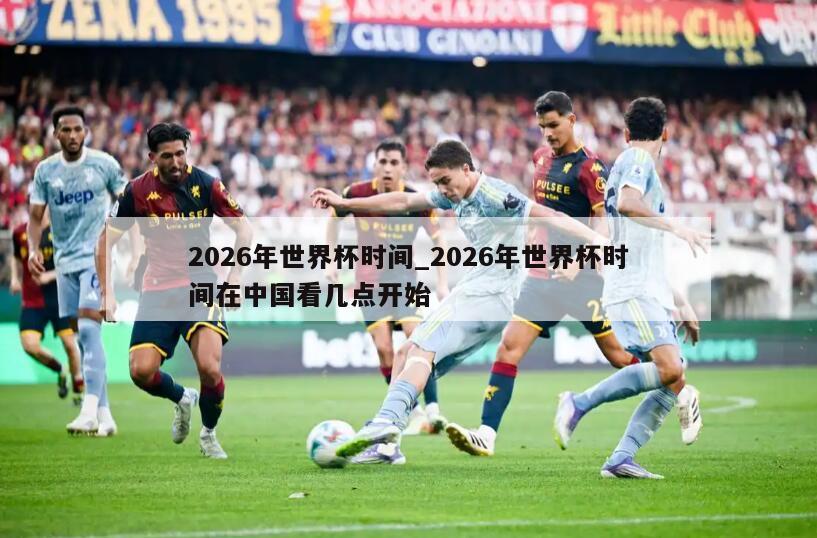 2026年世界杯时间_2026年世界杯时间在中国看几点开始