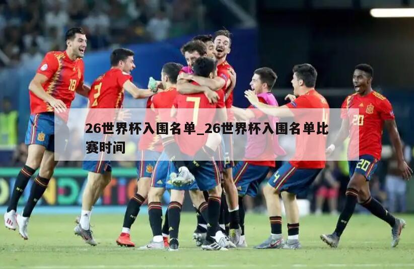 26世界杯入围名单_26世界杯入围名单比赛时间