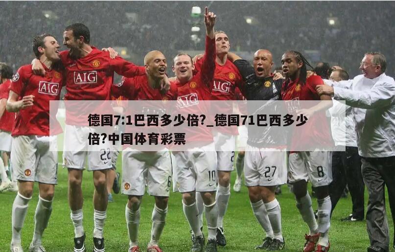 德国7:1巴西多少倍?_德国71巴西多少倍?中国体育彩票