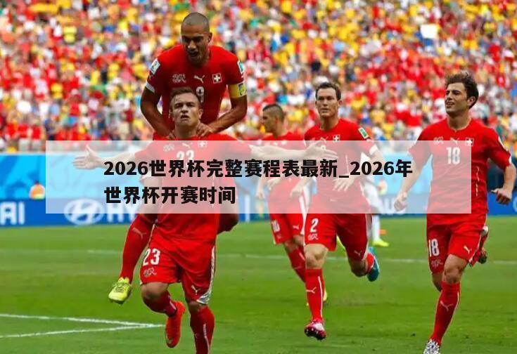 2026世界杯完整赛程表最新_2026年世界杯开赛时间
