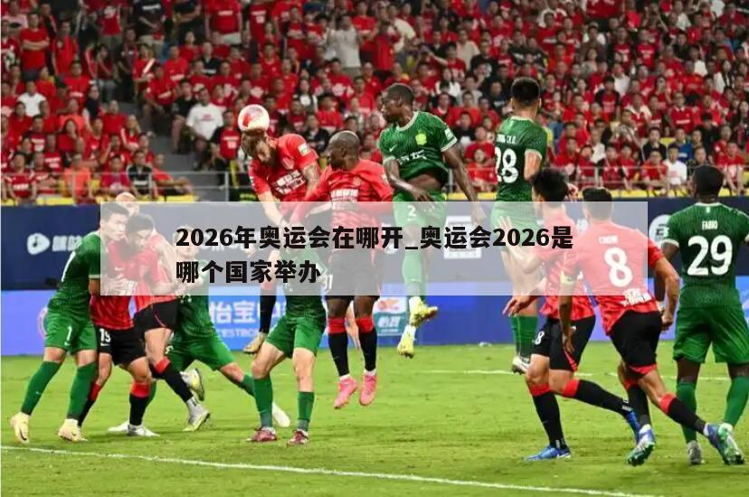 2026年奥运会在哪开_奥运会2026是哪个国家举办