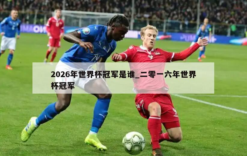 2026年世界杯冠军是谁_二零一六年世界杯冠军
