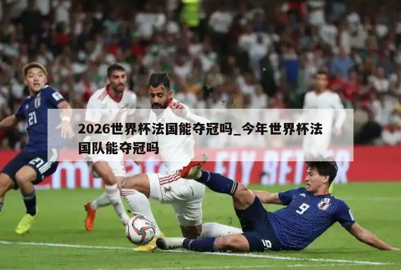 2026世界杯法国能夺冠吗_今年世界杯法国队能夺冠吗