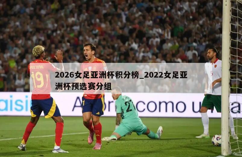 2026女足亚洲杯积分榜_2022女足亚洲杯预选赛分组