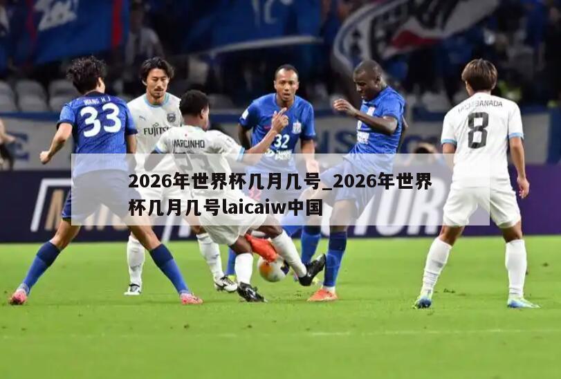 2026年世界杯几月几号_2026年世界杯几月几号laicaiw中国