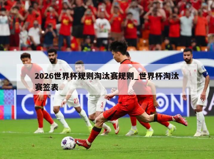 2026世界杯规则淘汰赛规则_世界杯淘汰赛签表