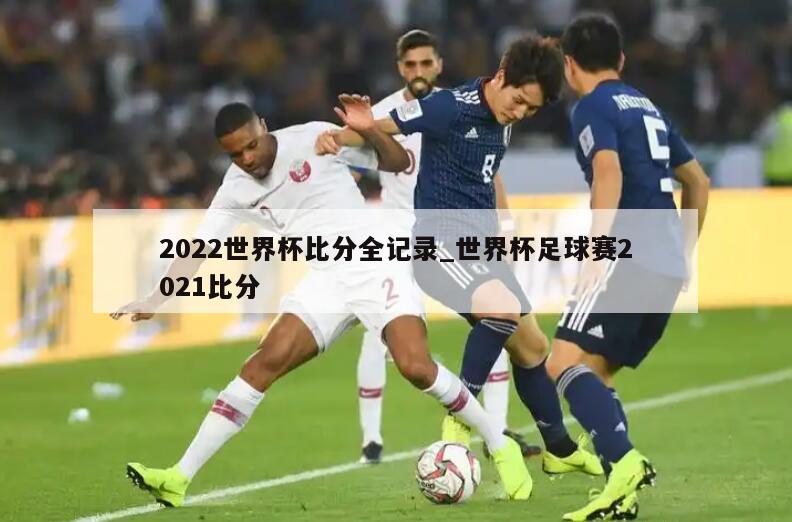 2022世界杯比分全记录_世界杯足球赛2021比分