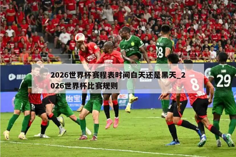 2026世界杯赛程表时间白天还是黑天_2026世界杯比赛规则