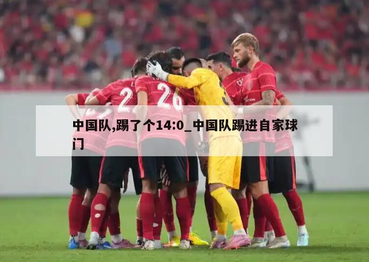 中国队,踢了个14:0_中国队踢进自家球门