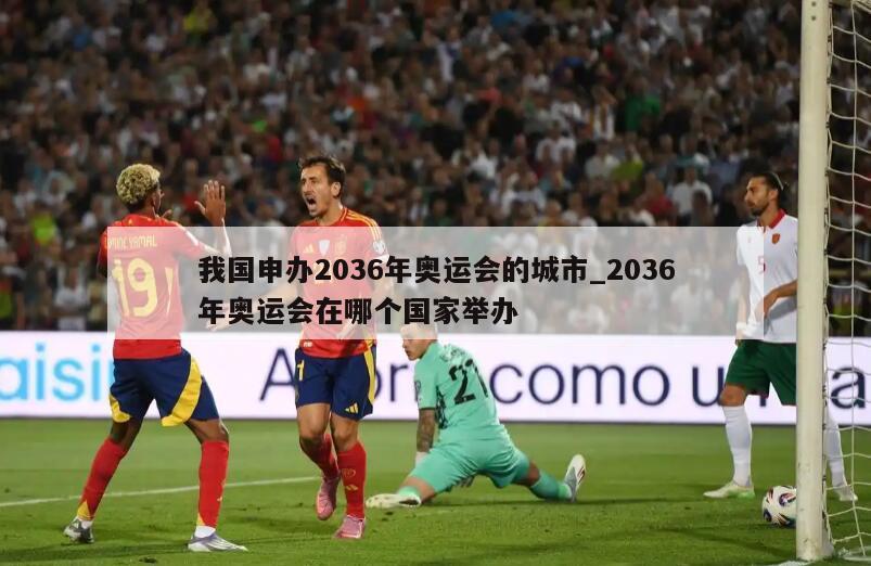 我国申办2036年奥运会的城市_2036年奥运会在哪个国家举办