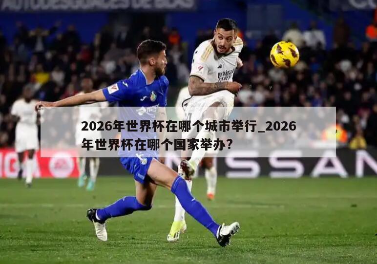 2026年世界杯在哪个城市举行_2026年世界杯在哪个国家举办?