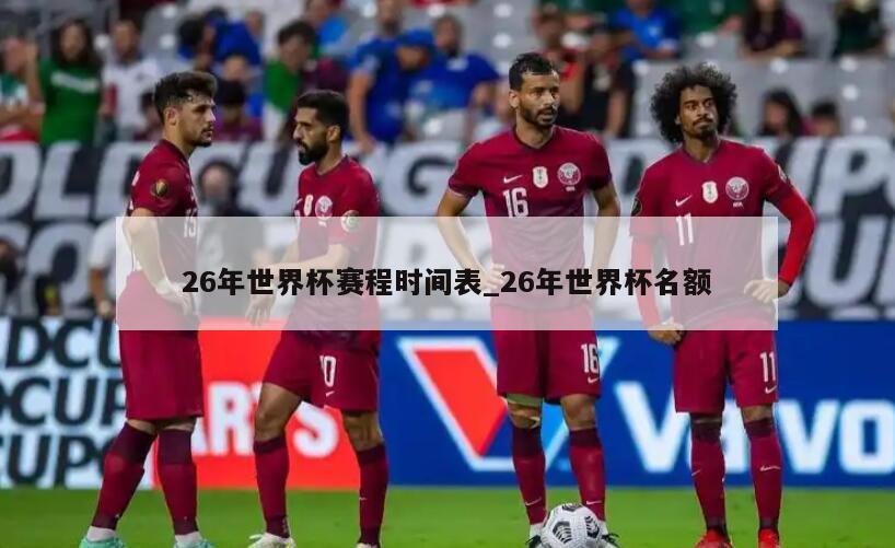 26年世界杯赛程时间表_26年世界杯名额