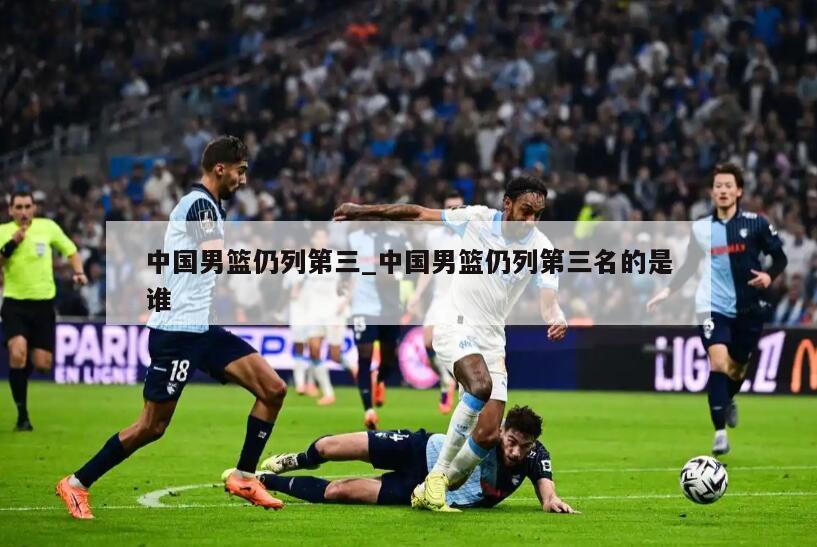 中国男篮仍列第三_中国男篮仍列第三名的是谁