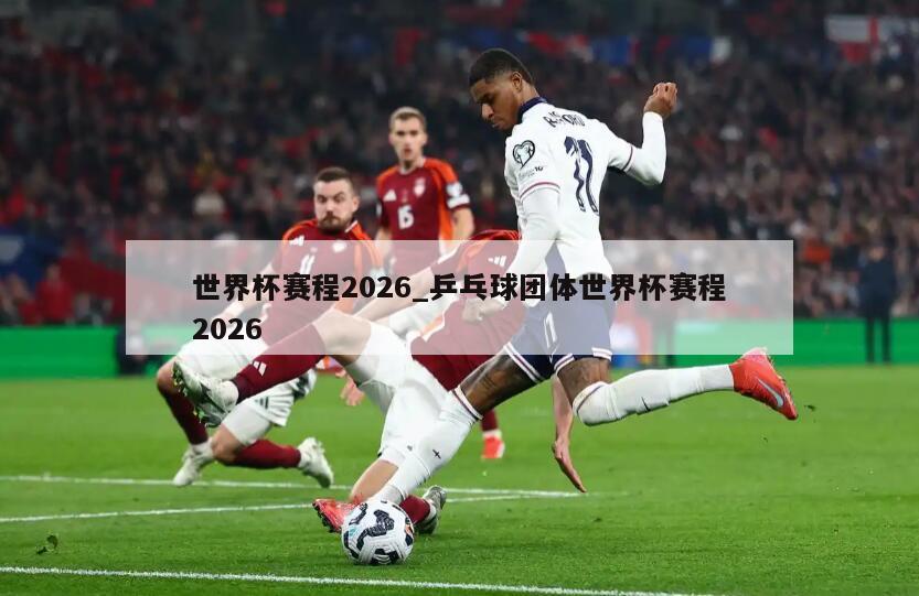 世界杯赛程2026_乒乓球团体世界杯赛程2026