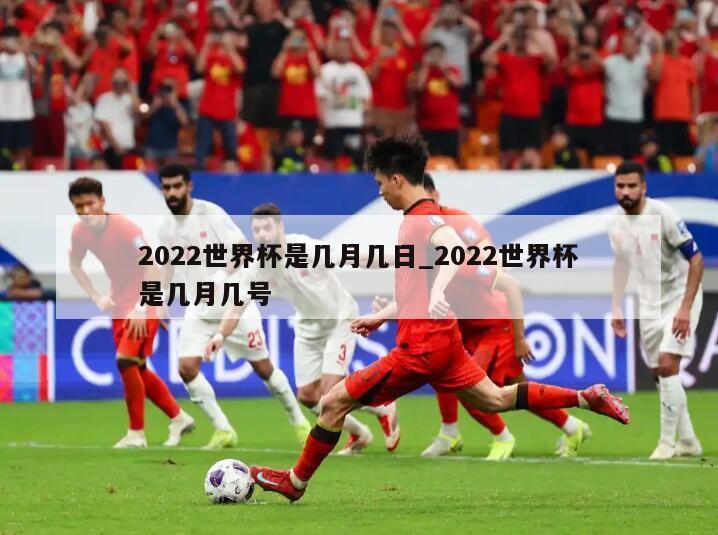 2022世界杯是几月几日_2022世界杯是几月几号