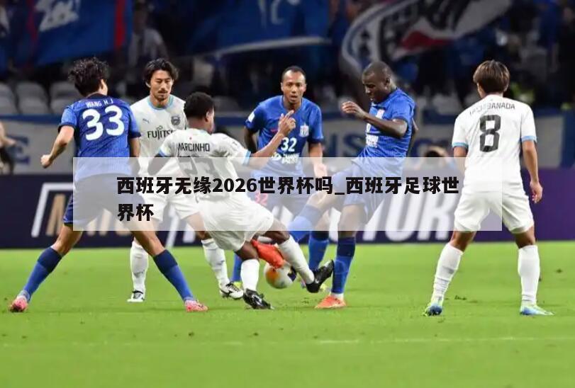 西班牙无缘2026世界杯吗_西班牙足球世界杯